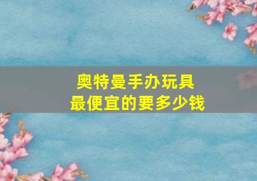 奥特曼手办玩具 最便宜的要多少钱